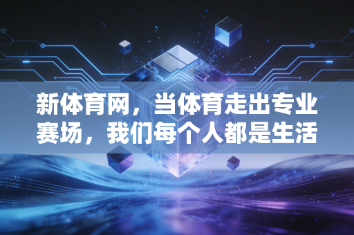 新体育网,当体育走出专业赛场,我们每个人都是生活里的冠军 新体育网,当体育走出专业赛场,我们每个人都是生活里的冠军