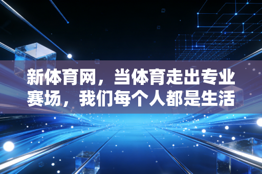 新体育网,当体育走出专业赛场,我们每个人都是生活里的冠军 新体育网,当体育走出专业赛场,我们每个人都是生活里的冠军