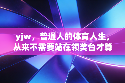 yjw，普通人的体育人生，从来不需要站在领奖台才算赢