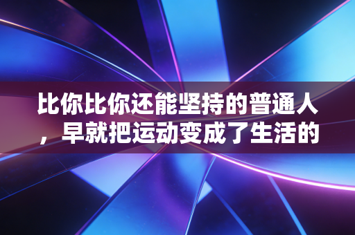 比你比你还能坚持的普通人，早就把运动变成了生活的糖