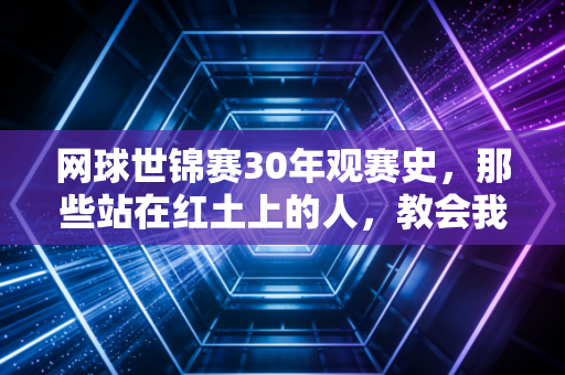 网球世锦赛30年观赛史,那些站在红土上的人,教会我怎么面对人生的非受迫性失误 网球世锦赛30年观赛史,那些站在红土上的人,教会我怎么面对人生的非受迫性失误