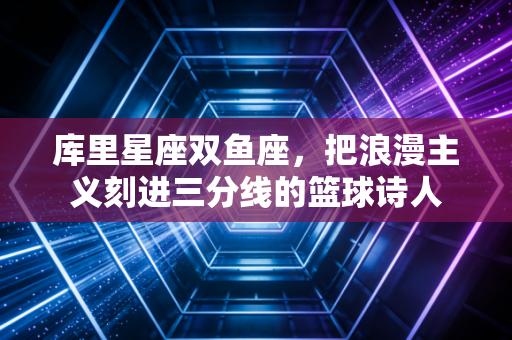 库里星座双鱼座,把浪漫主义刻进三分线的篮球诗人 库里星座双鱼座,把浪漫主义刻进三分线的篮球诗人