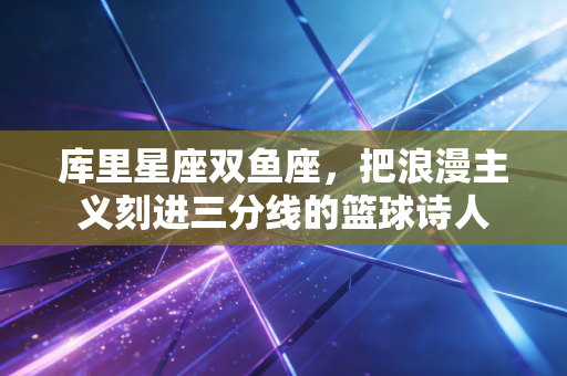 库里星座双鱼座，把浪漫主义刻进三分线的篮球诗人
