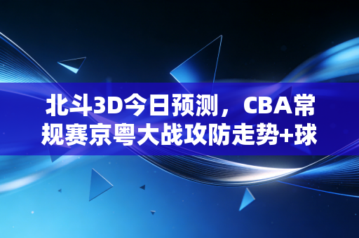 北斗3D今日预测,CBA常规赛京粤大战攻防走势+球员发挥精准推演 北斗3D今日预测,CBA常规赛京粤大战攻防走势+球员发挥精准推演