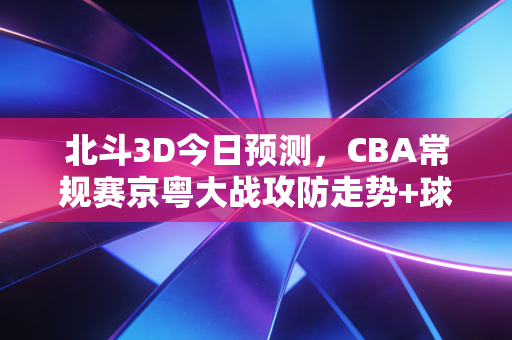 北斗3D今日预测,CBA常规赛京粤大战攻防走势+球员发挥精准推演 北斗3D今日预测,CBA常规赛京粤大战攻防走势+球员发挥精准推演