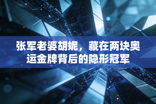 张军老婆胡妮,藏在两块奥运金牌背后的隐形冠军 张军老婆胡妮,藏在两块奥运金牌背后的隐形冠军