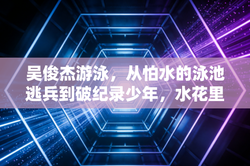 吴俊杰游泳,从怕水的泳池逃兵到破纪录少年,水花里藏着最鲜活的青春热血 吴俊杰游泳,从怕水的泳池逃兵到破纪录少年,水花里藏着最鲜活的青春热血