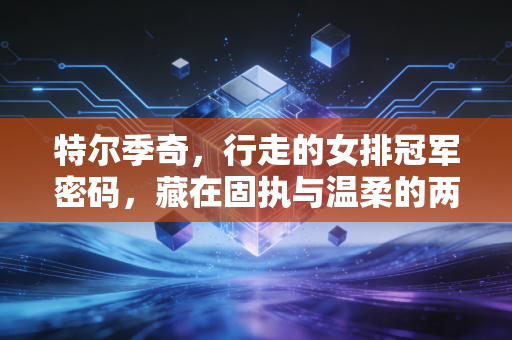 特尔季奇,行走的女排冠军密码,藏在固执与温柔的两面里 特尔季奇,行走的女排冠军密码,藏在固执与温柔的两面里