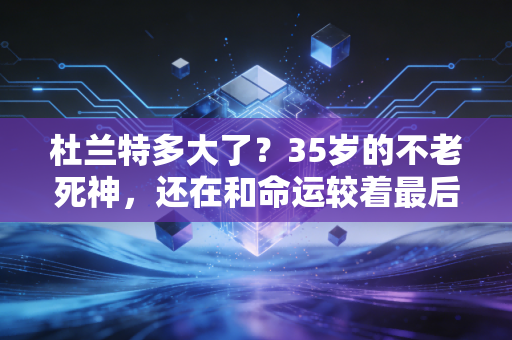 杜兰特多大了?35岁的不老死神,还在和命运较着最后一股劲 杜兰特多大了?35岁的不老死神,还在和命运较着最后一股劲