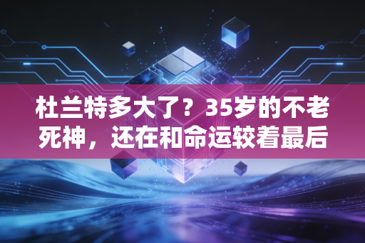 杜兰特多大了?35岁的不老死神,还在和命运较着最后一股劲 杜兰特多大了?35岁的不老死神,还在和命运较着最后一股劲