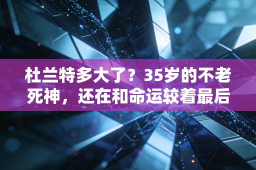 杜兰特多大了?35岁的不老死神,还在和命运较着最后一股劲 杜兰特多大了?35岁的不老死神,还在和命运较着最后一股劲