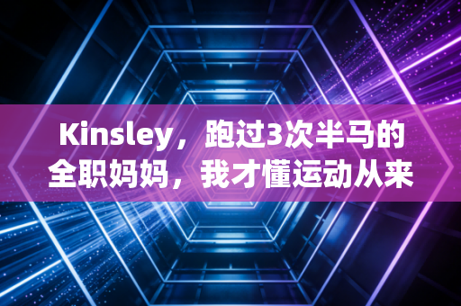 Kinsley,跑过3次半马的全职妈妈,我才懂运动从来不是精英的专属奢侈品 Kinsley,跑过3次半马的全职妈妈,我才懂运动从来不是精英的专属奢侈品