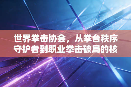 世界拳击协会，从拳台秩序守护者到职业拳击破局的核心变量