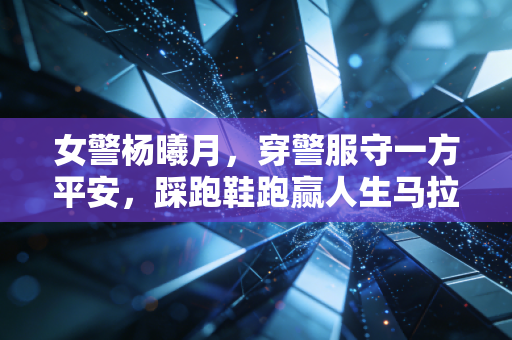 女警杨曦月，穿警服守一方平安，踩跑鞋跑赢人生马拉松