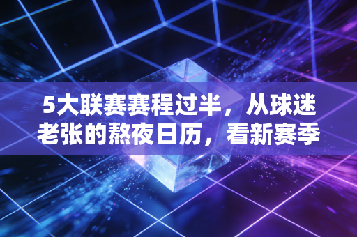 5大联赛赛程过半，从球迷老张的熬夜日历，看新赛季的冷门、逆袭与青春风暴