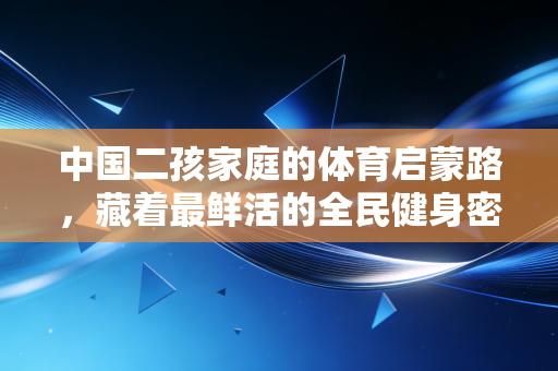 中国二孩家庭的体育启蒙路,藏着最鲜活的全民健身密码 中国二孩家庭的体育启蒙路,藏着最鲜活的全民健身密码