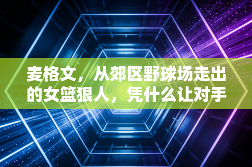 麦格文，从郊区野球场走出的女篮狠人，凭什么让对手又恨又敬