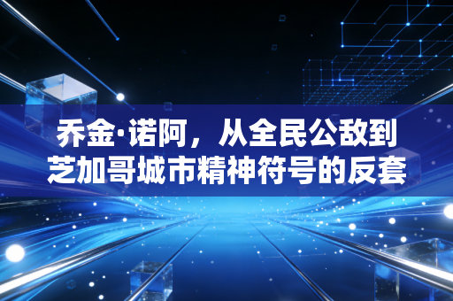 乔金·诺阿，从全民公敌到芝加哥城市精神符号的反套路篮球人生