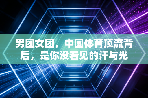 男团女团,中国体育顶流背后,是你没看见的汗与光 男团女团,中国体育顶流背后,是你没看见的汗与光