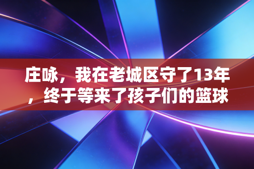 庄咏，我在老城区守了13年，终于等来了孩子们的篮球主场