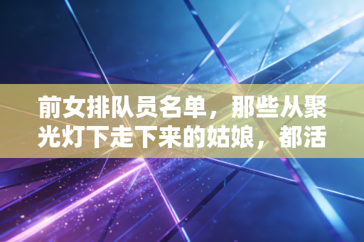 前女排队员名单,那些从聚光灯下走下来的姑娘,都活成了自己的冠军 前女排队员名单,那些从聚光灯下走下来的姑娘,都活成了自己的冠军