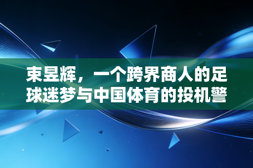 束昱辉,一个跨界商人的足球迷梦与中国体育的投机警示 束昱辉,一个跨界商人的足球迷梦与中国体育的投机警示