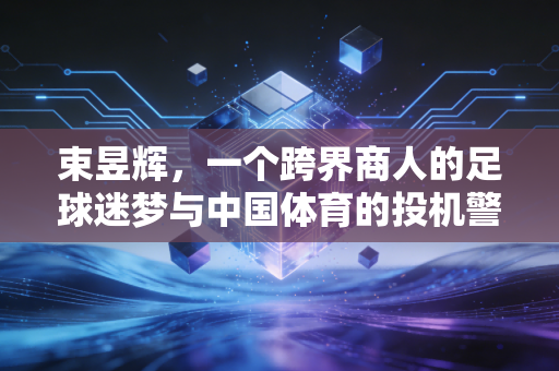 束昱辉,一个跨界商人的足球迷梦与中国体育的投机警示 束昱辉,一个跨界商人的足球迷梦与中国体育的投机警示