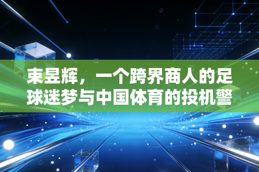 束昱辉，一个跨界商人的足球迷梦与中国体育的投机警示