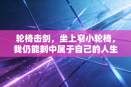 轮椅击剑,坐上窄小轮椅,我仍能刺中属于自己的人生金牌 轮椅击剑,坐上窄小轮椅,我仍能刺中属于自己的人生金牌