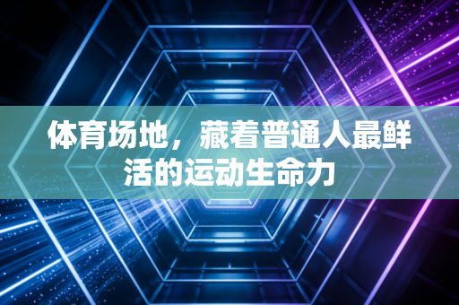 体育场地，藏着普通人最鲜活的运动生命力