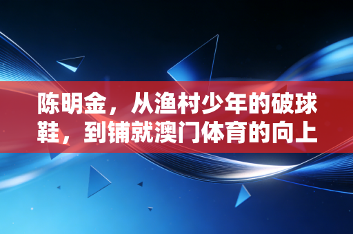 陈明金，从渔村少年的破球鞋，到铺就澳门体育的向上阶梯
