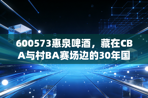 600573惠泉啤酒，藏在CBA与村BA赛场边的30年国民看球记忆
