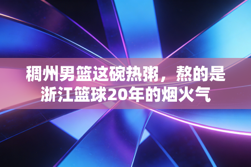 稠州男篮这碗热粥,熬的是浙江篮球20年的烟火气 稠州男篮这碗热粥,熬的是浙江篮球20年的烟火气