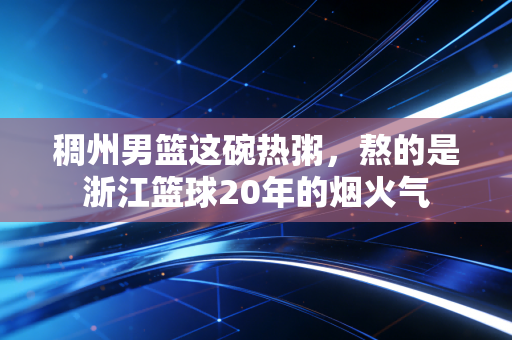 稠州男篮这碗热粥，熬的是浙江篮球20年的烟火气