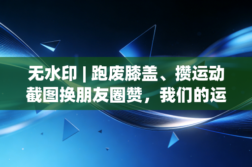 无水印 | 跑废膝盖、攒运动截图换朋友圈赞,我们的运动什么时候变味了? 无水印 | 跑废膝盖、攒运动截图换朋友圈赞,我们的运动什么时候变味了?