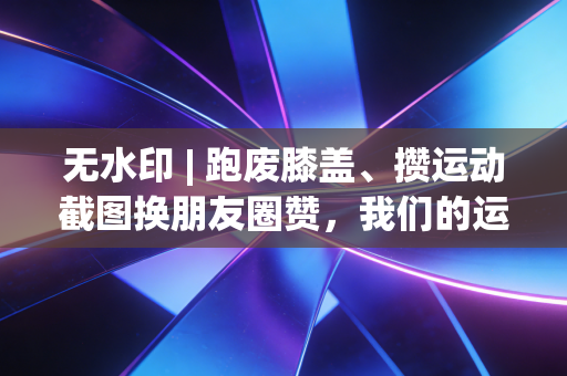 无水印 | 跑废膝盖、攒运动截图换朋友圈赞，我们的运动什么时候变味了？