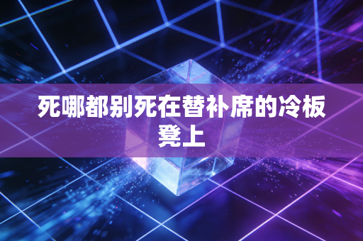 死哪都别死在替补席的冷板凳上 死哪都别死在替补席的冷板凳上