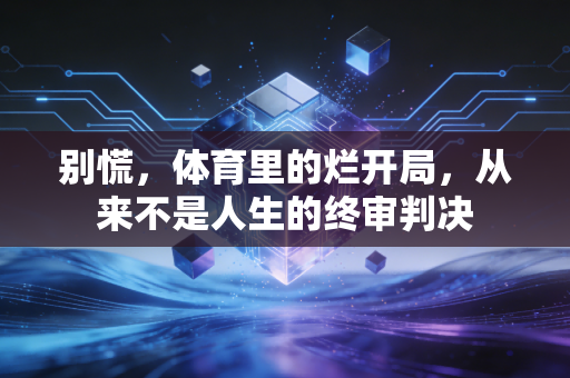 别慌,体育里的烂开局,从来不是人生的终审判决 别慌,体育里的烂开局,从来不是人生的终审判决