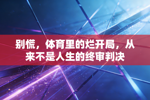 别慌,体育里的烂开局,从来不是人生的终审判决 别慌,体育里的烂开局,从来不是人生的终审判决