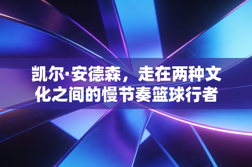 凯尔·安德森,走在两种文化之间的慢节奏篮球行者 凯尔·安德森,走在两种文化之间的慢节奏篮球行者