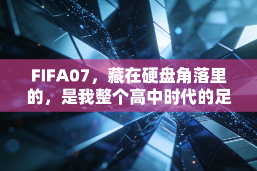 FIFA07,藏在硬盘角落里的,是我整个高中时代的足球青春 FIFA07,藏在硬盘角落里的,是我整个高中时代的足球青春