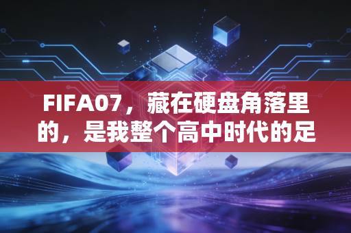 FIFA07，藏在硬盘角落里的，是我整个高中时代的足球青春