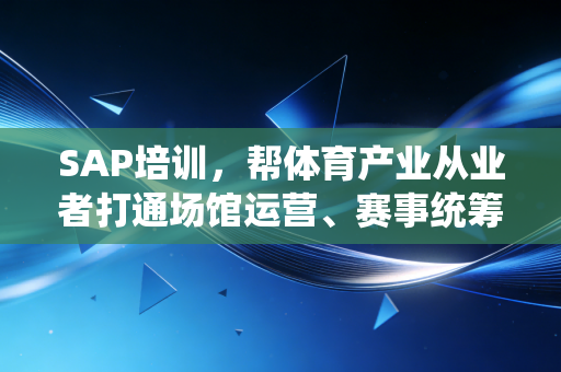 SAP培训,帮体育产业从业者打通场馆运营、赛事统筹、衍生品商业化的任督二脉 SAP培训,帮体育产业从业者打通场馆运营、赛事统筹、衍生品商业化的任督二脉