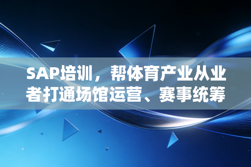 SAP培训,帮体育产业从业者打通场馆运营、赛事统筹、衍生品商业化的任督二脉 SAP培训,帮体育产业从业者打通场馆运营、赛事统筹、衍生品商业化的任督二脉