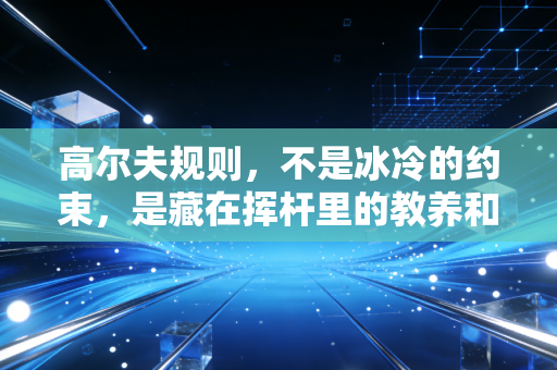 高尔夫规则，不是冰冷的约束，是藏在挥杆里的教养和公平密码