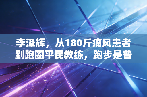 李泽辉,从180斤痛风患者到跑圈平民教练,跑步是普通人最划算的投资 李泽辉,从180斤痛风患者到跑圈平民教练,跑步是普通人最划算的投资