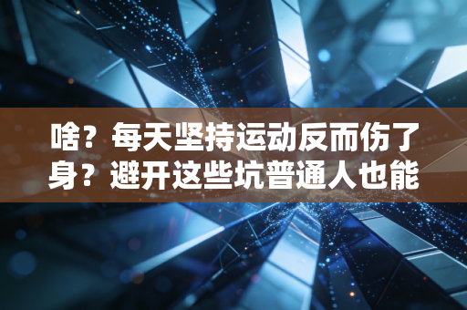 啥?每天坚持运动反而伤了身?避开这些坑普通人也能靠运动越活越舒展 啥?每天坚持运动反而伤了身?避开这些坑普通人也能靠运动越活越舒展