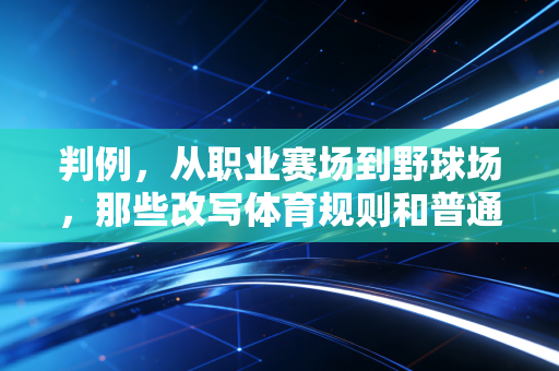 判例,从职业赛场到野球场,那些改写体育规则和普通人运动习惯的判罚启示 判例,从职业赛场到野球场,那些改写体育规则和普通人运动习惯的判罚启示