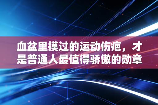 血盆里摸过的运动伤疤,才是普通人最值得骄傲的勋章 血盆里摸过的运动伤疤,才是普通人最值得骄傲的勋章