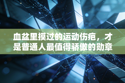 血盆里摸过的运动伤疤,才是普通人最值得骄傲的勋章 血盆里摸过的运动伤疤,才是普通人最值得骄傲的勋章
